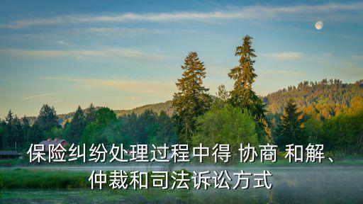 保險糾紛處理過程中得 協(xié)商 和解、仲裁和司法訴訟方式