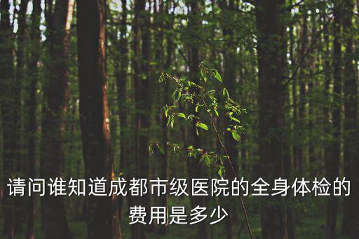請(qǐng)問誰知道成都市級(jí)醫(yī)院的全身體檢的費(fèi)用是多少