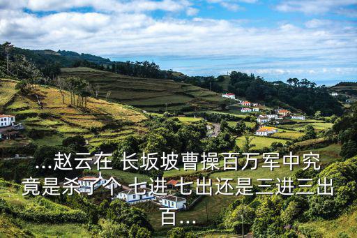 趙子龍長坂坡七進七出,三國演義:趙云沒有七進七出