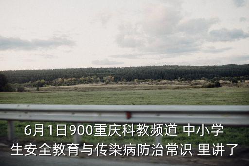 6月1日900重慶科教頻道 中小學生安全教育與傳染病防治常識 里講了