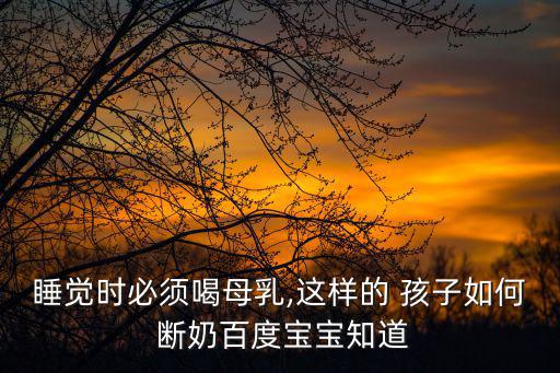 睡覺時必須喝母乳,這樣的 孩子如何 斷奶百度寶寶知道