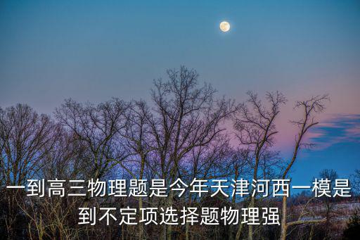 一到高三物理題是今年天津河西一模是到不定項選擇題物理強(qiáng)