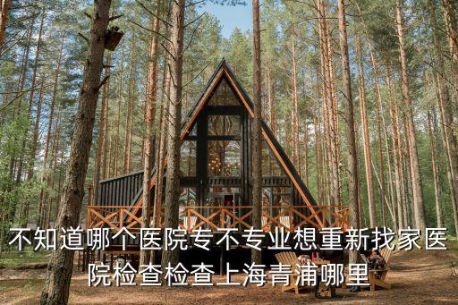 不知道哪個(gè)醫(yī)院專不專業(yè)想重新找家醫(yī)院檢查檢查上海青浦哪里