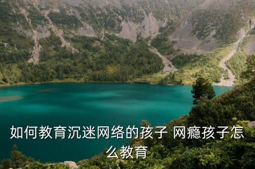 如何教育沉迷網絡的孩子 網癮孩子怎么教育