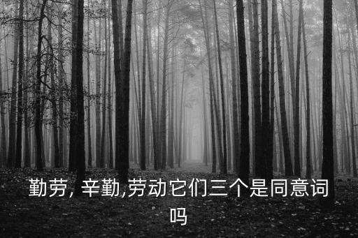 勤勞, 辛勤,勞動它們三個是同意詞嗎