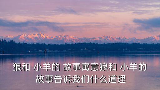狼和 小羊的 故事寓意狼和 小羊的 故事告訴我們什么道理