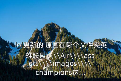 lol原畫,這些英雄聯(lián)盟服務(wù)從何而來?