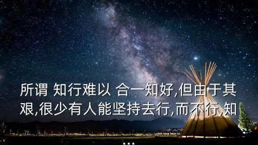 所謂 知行難以 合一知好,但由于其艱,很少有人能堅持去行,而不行,知...