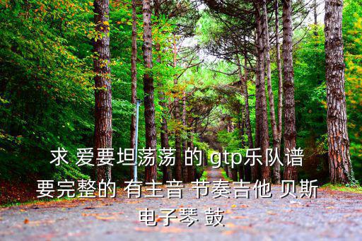 求 愛要坦蕩蕩 的 gtp樂隊譜 要完整的 有主音 節(jié)奏吉他 貝斯 電子琴 鼓