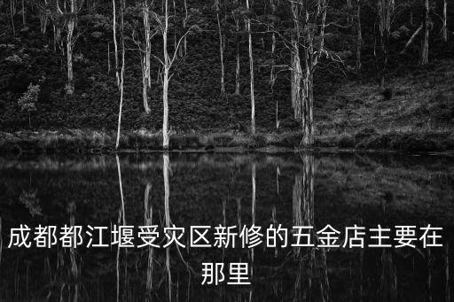 成都都江堰受災(zāi)區(qū)新修的五金店主要在那里