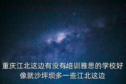 重慶市知海諾教育科技有限公司，重慶江北這邊有沒有培訓(xùn)雅思的學(xué)校好像就沙坪壩多一些江北這邊