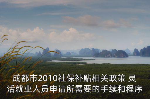 成都市2010社保補貼相關政策 靈活就業人員申請所需要的手續和程序