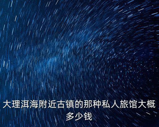 大理洱海附近古鎮(zhèn)的那種私人旅館大概多少錢(qián)