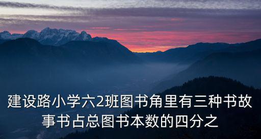 建設路小學六2班圖書角里有三種書故事書占總圖書本數的四分之