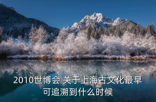 2010世博會 關于上海古文化最早可追溯到什么時候