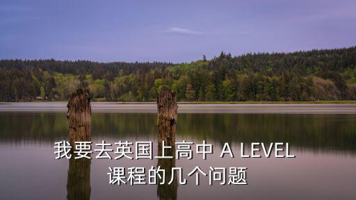 我要去英國上高中 A LEVEL 課程的幾個問題
