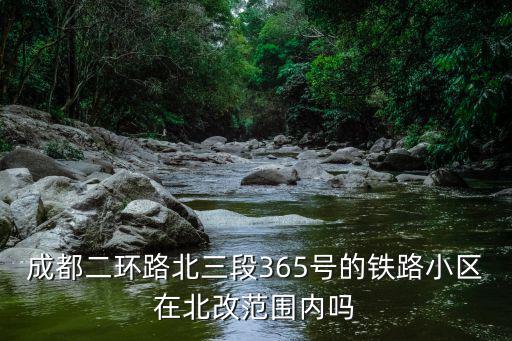 成都二環路北三段365號的鐵路小區在北改范圍內嗎