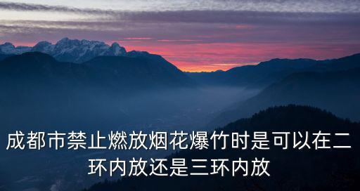 成都市禁止燃放煙花爆竹時是可以在二環內放還是三環內放