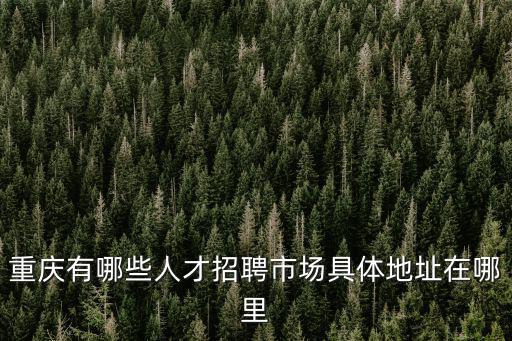 重慶有哪些人才招聘市場(chǎng)具體地址在哪里