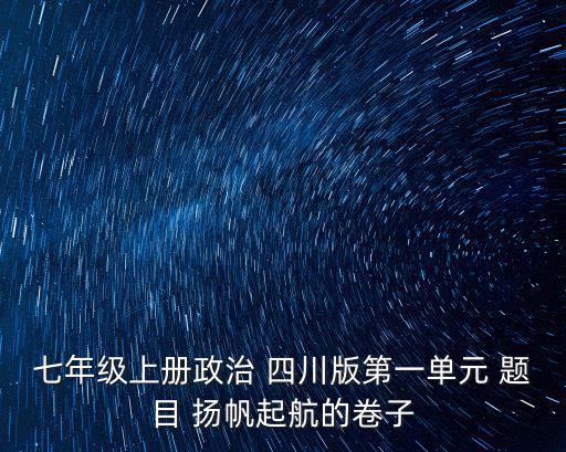七年級上冊政治 四川版第一單元 題目 揚帆起航的卷子