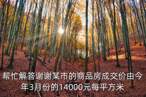 幫忙解答謝謝某市的商品房成交價由今年3月份的14000元每平方米