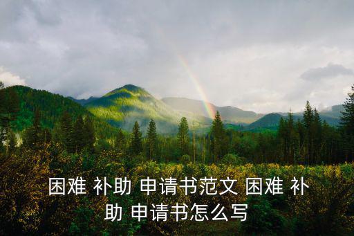 困難 補助 申請書范文 困難 補助 申請書怎么寫