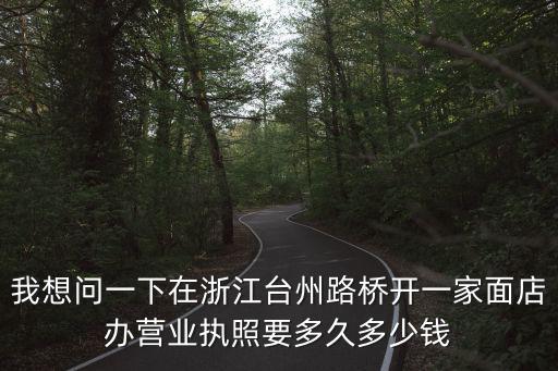 我想問一下在浙江臺州路橋開一家面店辦營業執照要多久多少錢