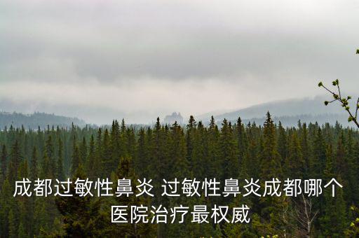 成都過敏性鼻炎 過敏性鼻炎成都哪個醫院治療最權威