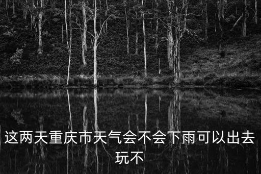 這兩天重慶市天氣會不會下雨可以出去玩不