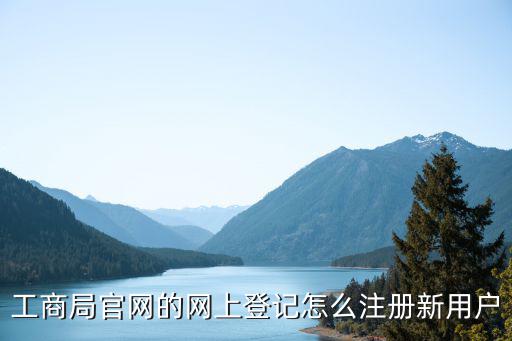 工商局官網(wǎng)的網(wǎng)上登記怎么注冊(cè)新用戶
