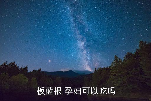 板藍根孕婦可以喝嗎,孕婦可喝板藍根嗎?不知道你敢嘗鮮嗎?