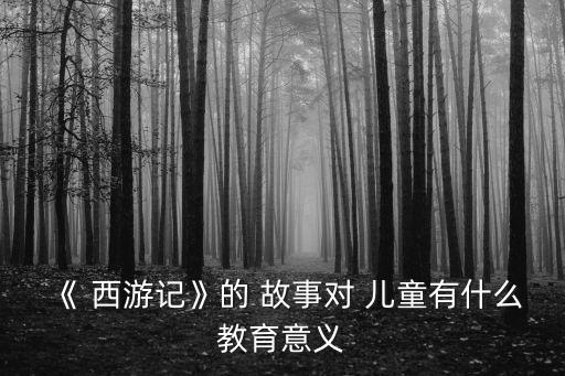 《 西游記》的 故事對 兒童有什么教育意義