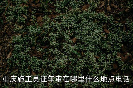 重慶施工員證年審在哪里什么地點電話