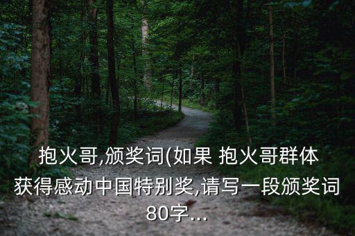  抱火哥,頒獎詞(如果 抱火哥群體獲得感動中國特別獎,請寫一段頒獎詞80字...