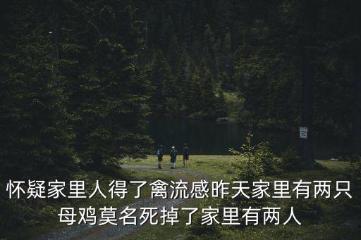 懷疑家里人得了禽流感昨天家里有兩只母雞莫名死掉了家里有兩人