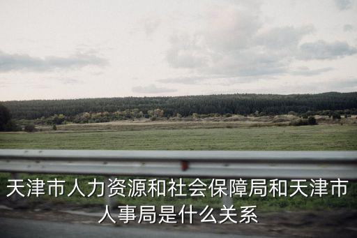 天津市人力資源和社會(huì)保障局和天津市人事局是什么關(guān)系