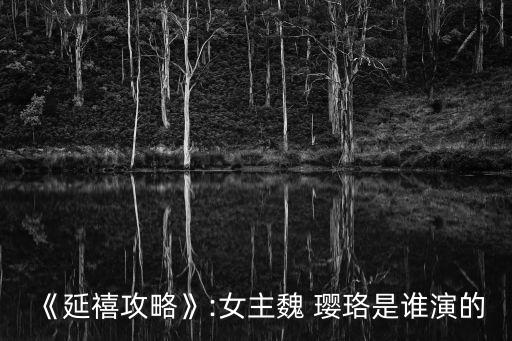 《延禧攻略》:女主魏 瓔珞是誰演的