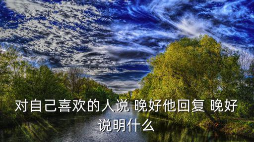 對自己喜歡的人說 晚好他回復(fù) 晚好說明什么