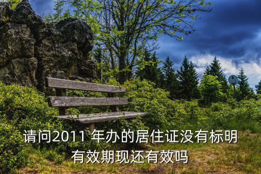 成都市居住證沒(méi)寫(xiě)有效期，請(qǐng)問(wèn)2011 年辦的居住證沒(méi)有標(biāo)明有效期現(xiàn)還有效嗎