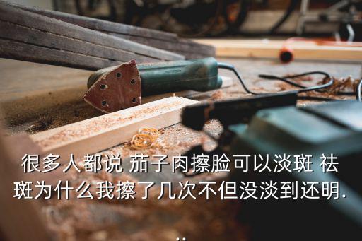 很多人都說 茄子肉擦臉可以淡斑 祛斑為什么我擦了幾次不但沒淡到還明...