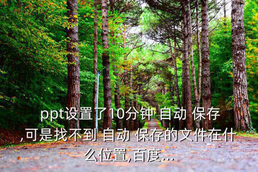 ppt設置了10分鐘 自動 保存,可是找不到 自動 保存的文件在什么位置,百度...