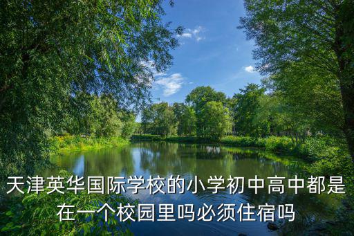 天津英華國際學(xué)校的小學(xué)初中高中都是在一個校園里嗎必須住宿嗎