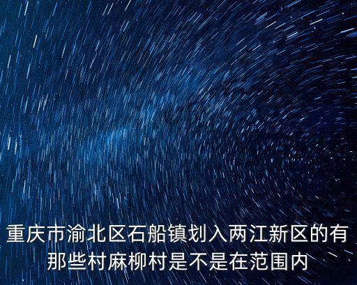 重慶市渝北區(qū)石船鎮(zhèn)劃入兩江新區(qū)的有那些村麻柳村是不是在范圍內(nèi)