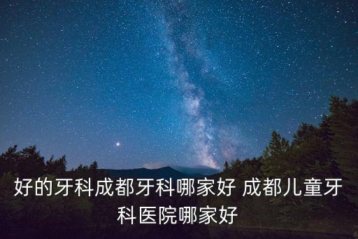 好的牙科成都牙科哪家好 成都兒童牙科醫(yī)院哪家好