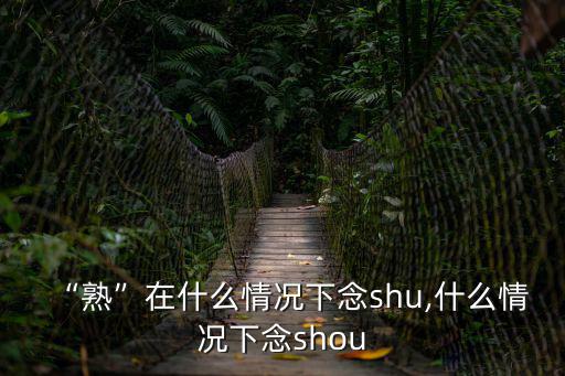 “熟”在什么情況下念shu,什么情況下念shou