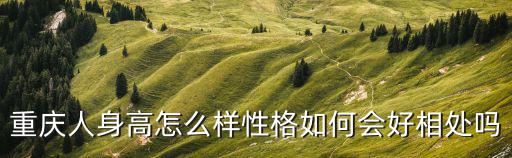 重慶人身高怎么樣性格如何會好相處嗎
