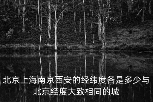 北京上海南京西安的經(jīng)緯度各是多少與北京經(jīng)度大致相同的城
