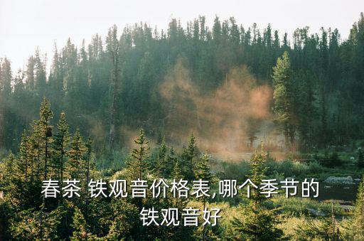  春茶 鐵觀音價(jià)格表,哪個(gè)季節(jié)的 鐵觀音好