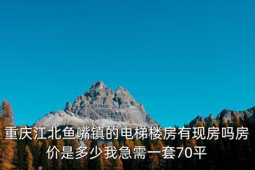 重慶江北魚嘴鎮(zhèn)的電梯樓房有現(xiàn)房嗎房價是多少我急需一套70平