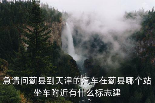 急請問薊縣到天津的汽車在薊縣哪個站坐車附近有什么標(biāo)志建